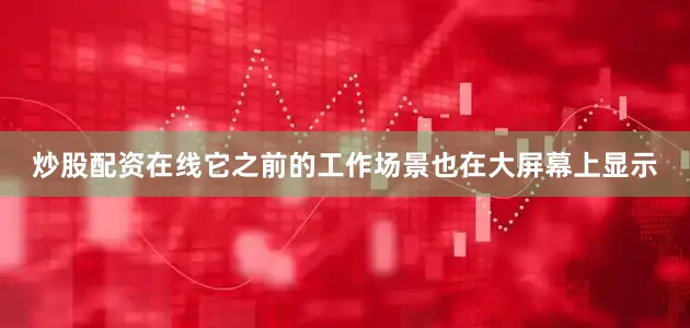炒股配资在线它之前的工作场景也在大屏幕上显示