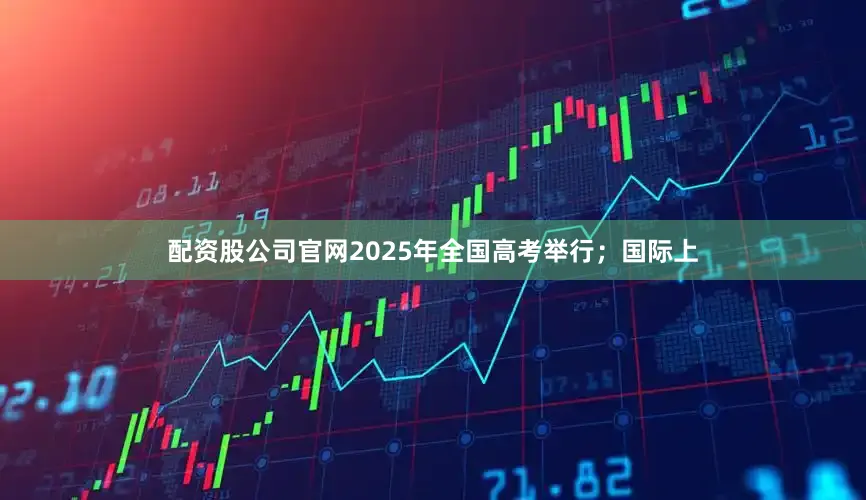 配资股公司官网2025年全国高考举行；国际上