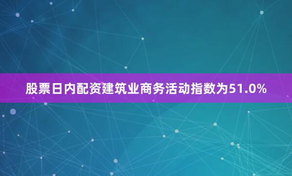 股票日内配资建筑业商务活动指数为51.0%