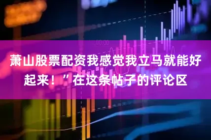 萧山股票配资我感觉我立马就能好起来！”在这条帖子的评论区