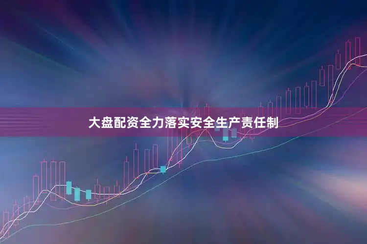 大盘配资全力落实安全生产责任制