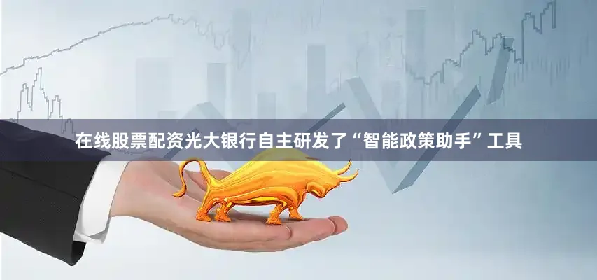 在线股票配资光大银行自主研发了“智能政策助手”工具