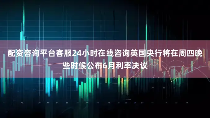配资咨询平台客服24小时在线咨询英国央行将在周四晚些时候公布6月利率决议