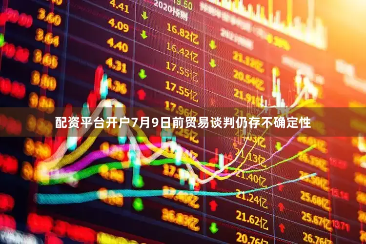 配资平台开户7月9日前贸易谈判仍存不确定性