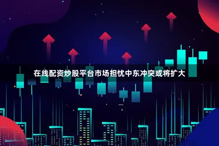 在线配资炒股平台市场担忧中东冲突或将扩大