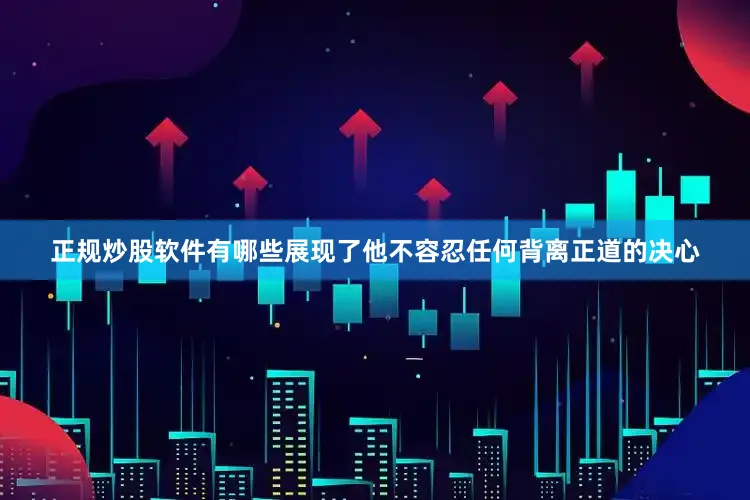 正规炒股软件有哪些展现了他不容忍任何背离正道的决心