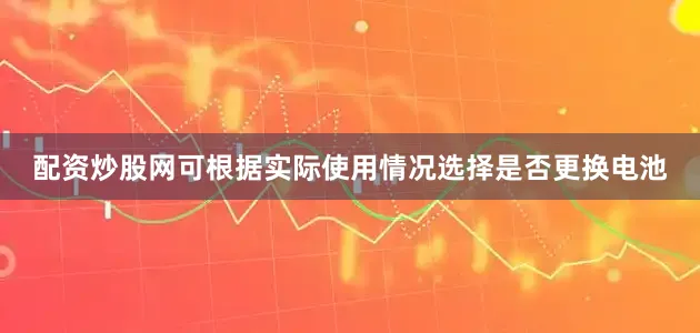 配资炒股网可根据实际使用情况选择是否更换电池