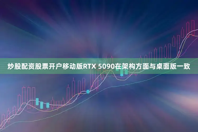 炒股配资股票开户移动版RTX 5090在架构方面与桌面版一致