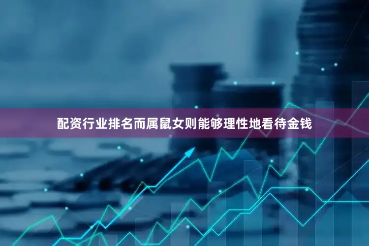 配资行业排名而属鼠女则能够理性地看待金钱