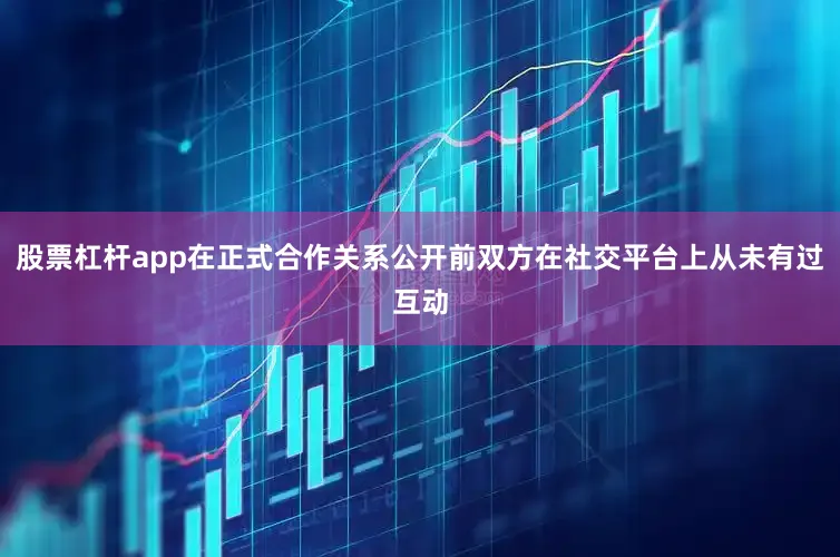 股票杠杆app在正式合作关系公开前双方在社交平台上从未有过互动