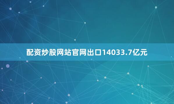 配资炒股网站官网出口14033.7亿元
