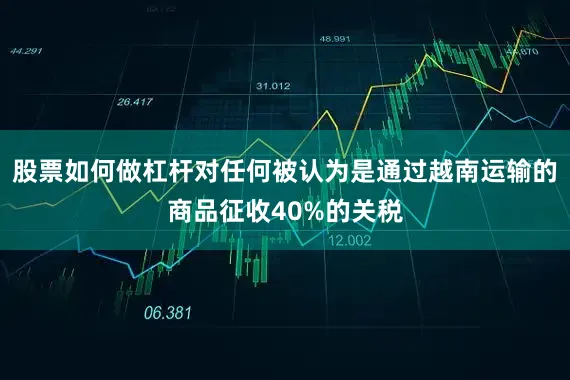 股票如何做杠杆对任何被认为是通过越南运输的商品征收40%的关税