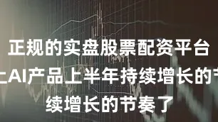 正规的实盘股票配资平台跟不上AI产品上半年持续增长的节奏了