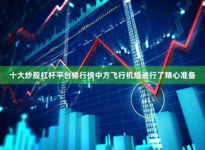 十大炒股杠杆平台排行榜中方飞行机组进行了精心准备