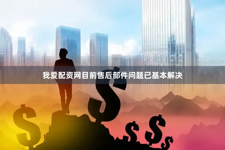 我爱配资网目前售后部件问题已基本解决