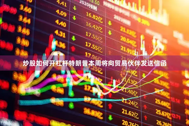 炒股如何开杠杆特朗普本周将向贸易伙伴发送信函