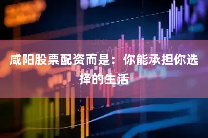 咸阳股票配资而是：你能承担你选择的生活