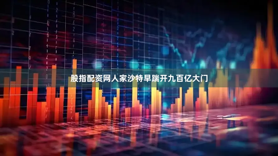 股指配资网人家沙特早踹开九百亿大门