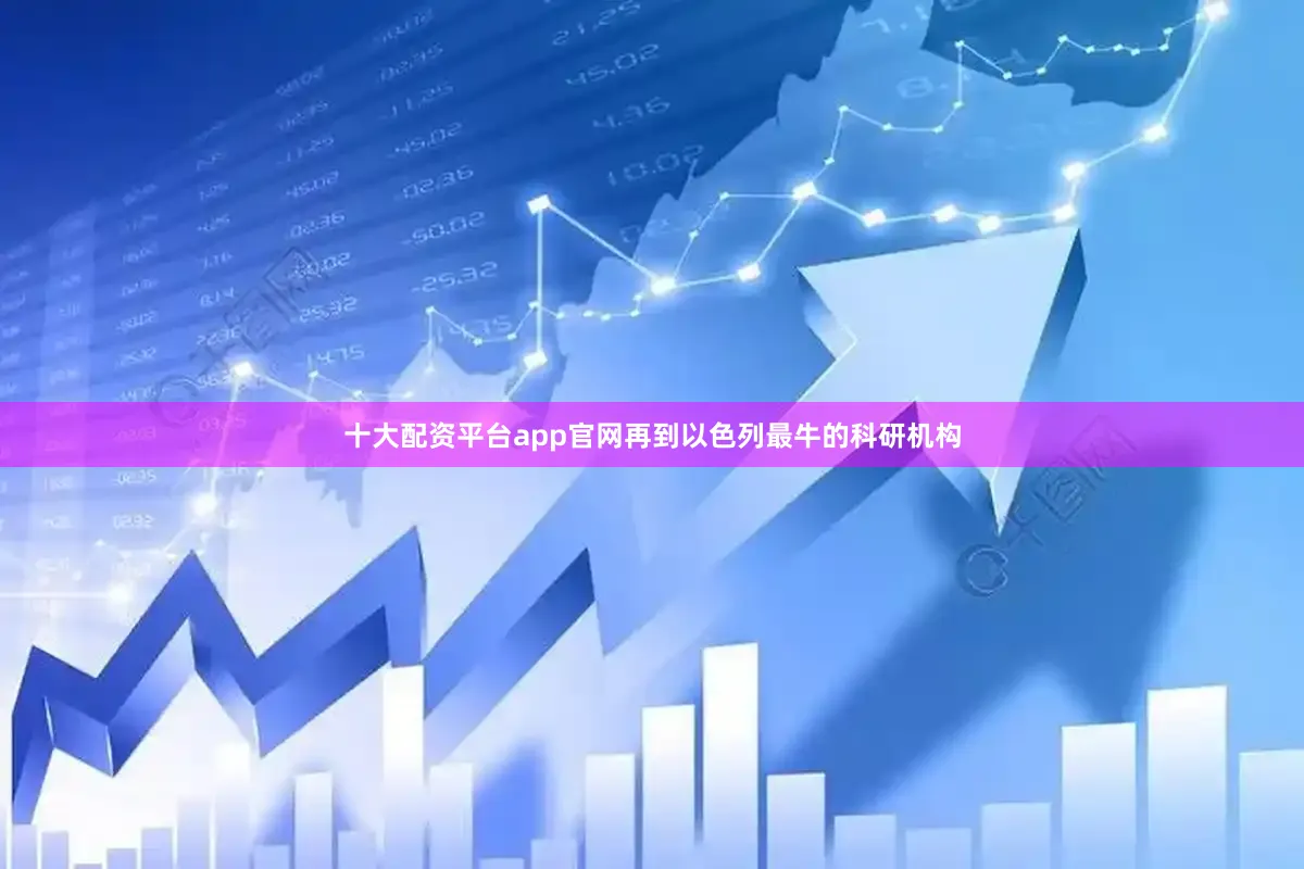 十大配资平台app官网再到以色列最牛的科研机构