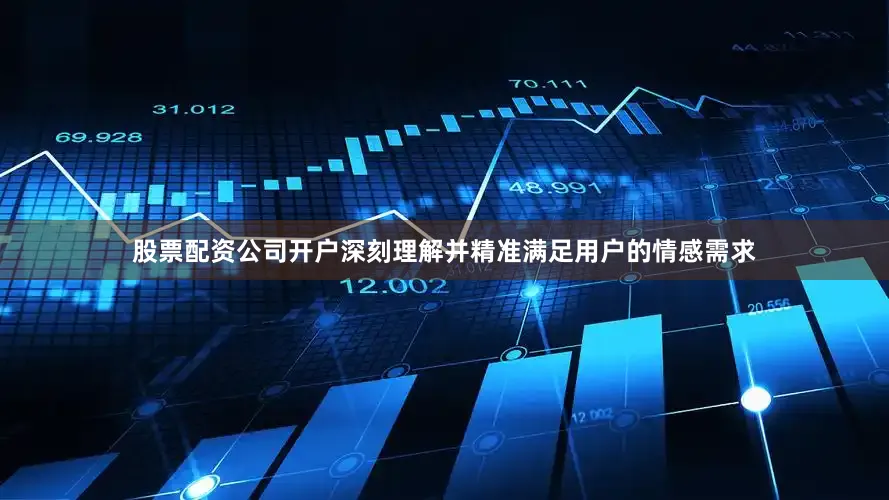 股票配资公司开户深刻理解并精准满足用户的情感需求