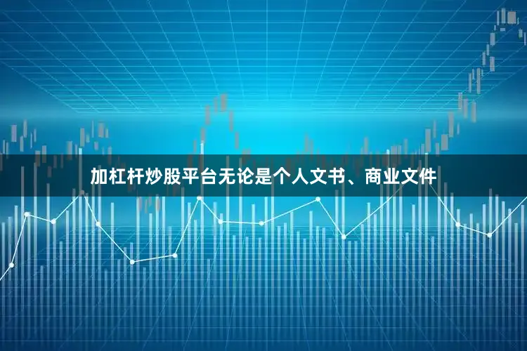 加杠杆炒股平台无论是个人文书、商业文件