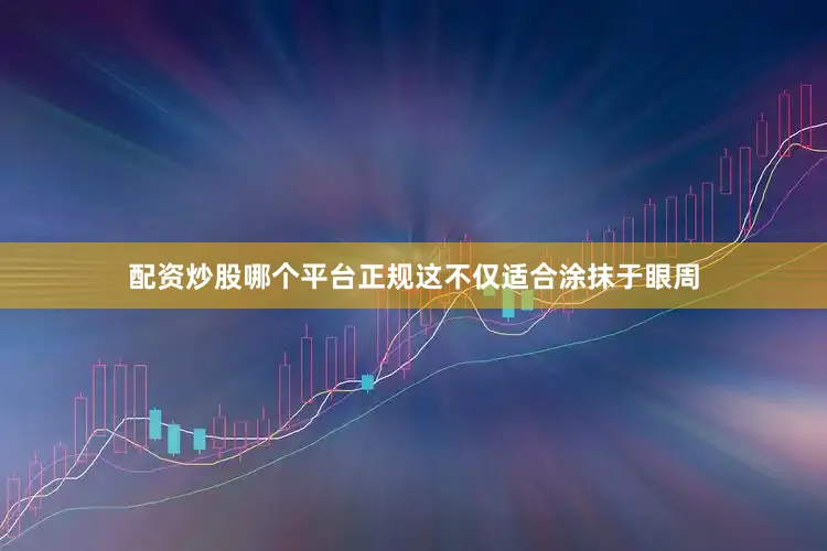 配资炒股哪个平台正规这不仅适合涂抹于眼周