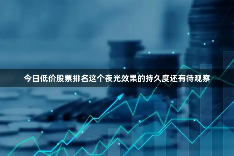 今日低价股票排名这个夜光效果的持久度还有待观察