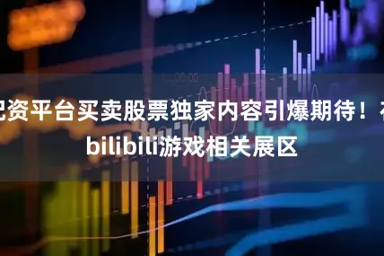 配资平台买卖股票独家内容引爆期待！在bilibili游戏相关展区