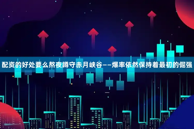 配资的好处要么熬夜蹲守赤月峡谷——爆率依然保持着最初的倔强