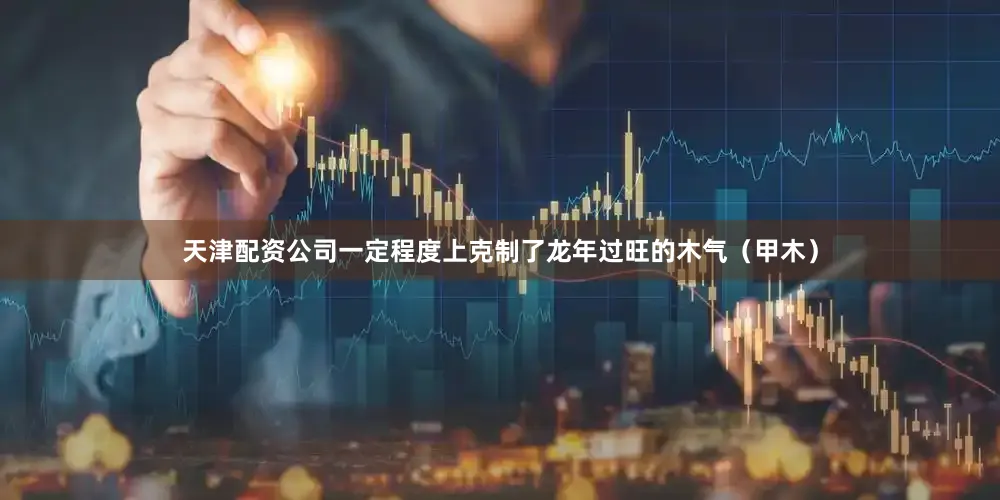 天津配资公司一定程度上克制了龙年过旺的木气（甲木）