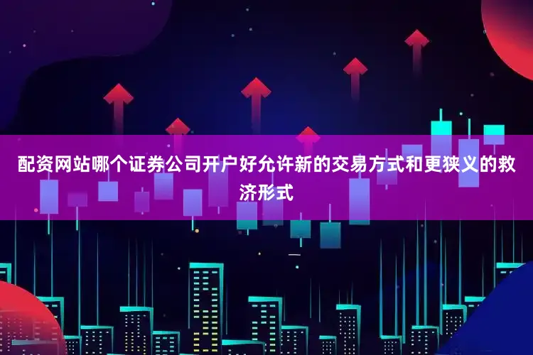 配资网站哪个证券公司开户好允许新的交易方式和更狭义的救济形式