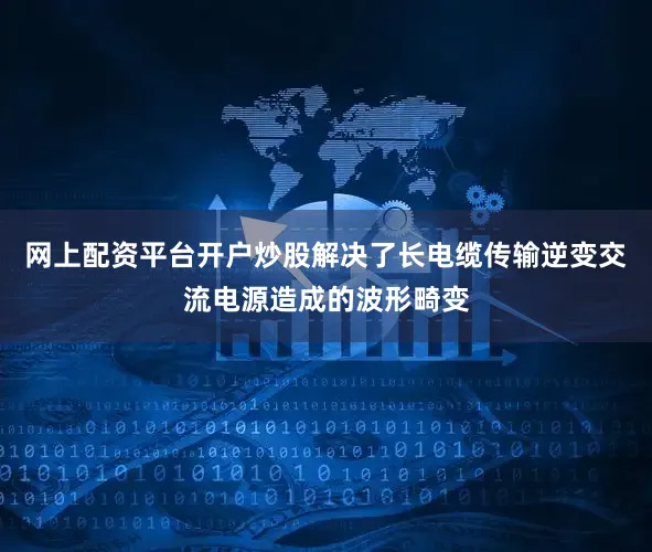 网上配资平台开户炒股解决了长电缆传输逆变交流电源造成的波形畸变
