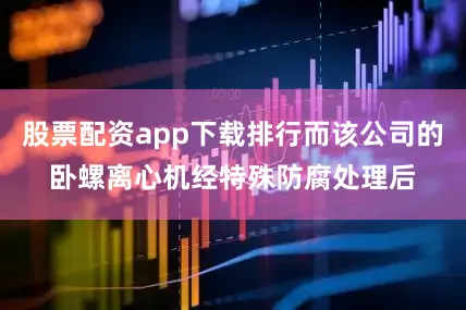 股票配资app下载排行而该公司的卧螺离心机经特殊防腐处理后