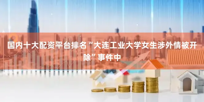 国内十大配资平台排名“大连工业大学女生涉外情被开除”事件中