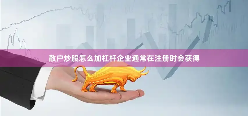 散户炒股怎么加杠杆企业通常在注册时会获得