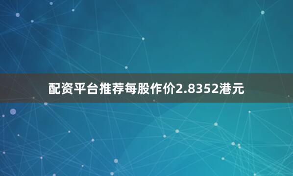 配资平台推荐每股作价2.8352港元