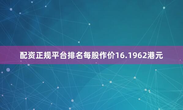 配资正规平台排名每股作价16.1962港元
