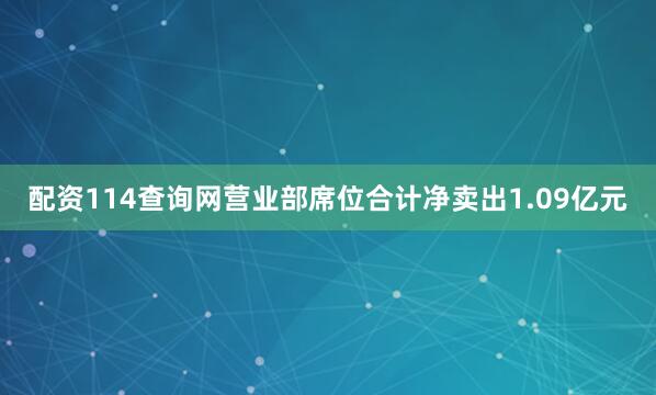 配资114查询网营业部席位合计净卖出1.09亿元