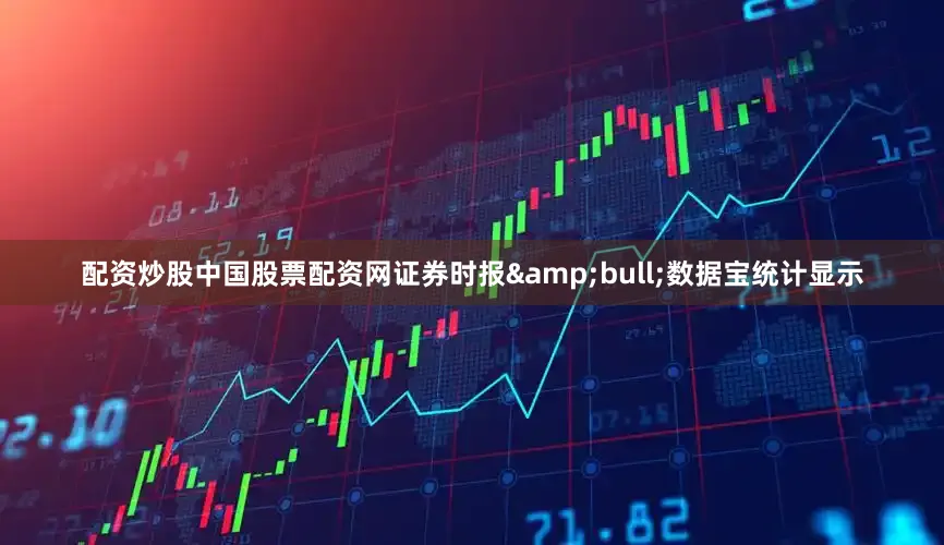 配资炒股中国股票配资网证券时报&bull;数据宝统计显示