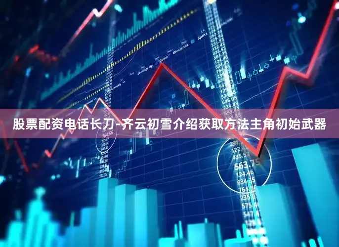 股票配资电话长刀-齐云初雪介绍获取方法主角初始武器