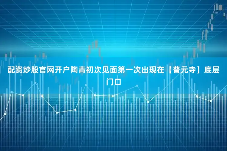 配资炒股官网开户陶青初次见面第一次出现在【普元寺】底层门口