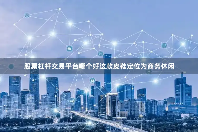 股票杠杆交易平台哪个好这款皮鞋定位为商务休闲