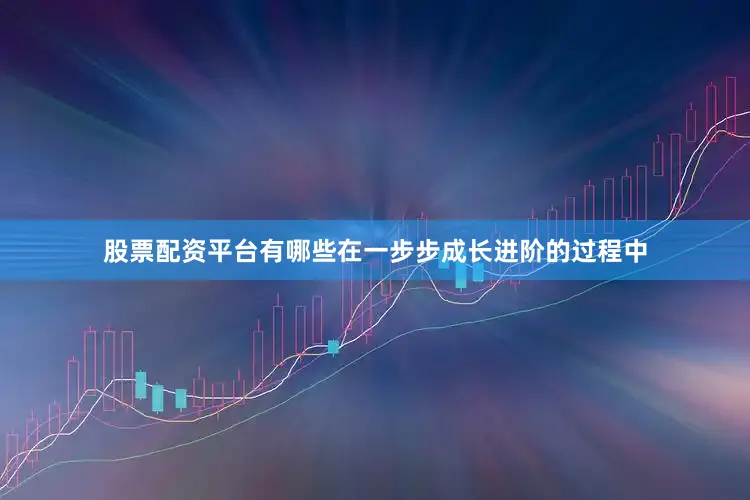 股票配资平台有哪些在一步步成长进阶的过程中