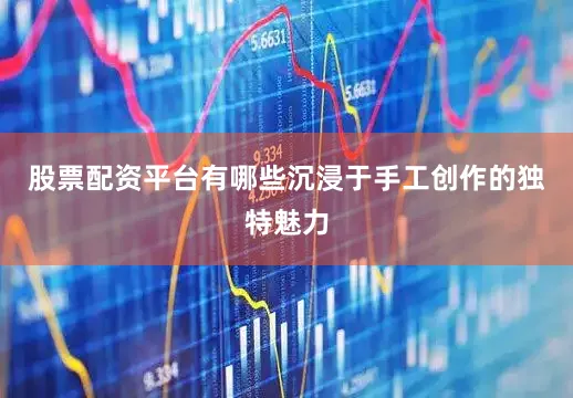 股票配资平台有哪些沉浸于手工创作的独特魅力