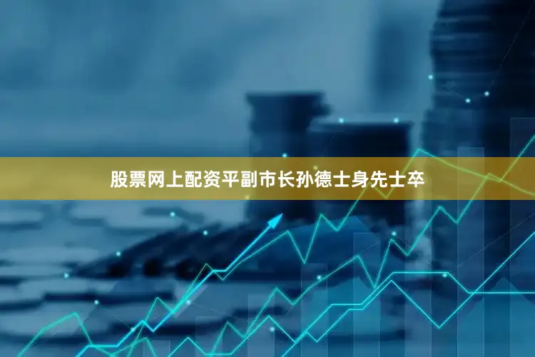 股票网上配资平副市长孙德士身先士卒