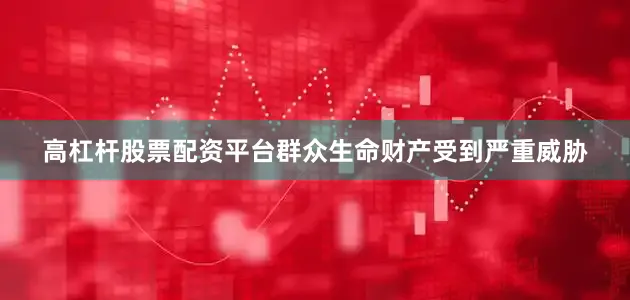 高杠杆股票配资平台群众生命财产受到严重威胁