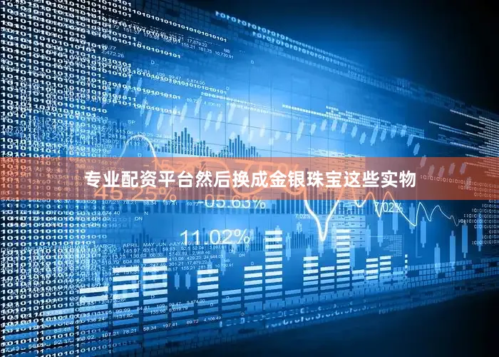 专业配资平台然后换成金银珠宝这些实物