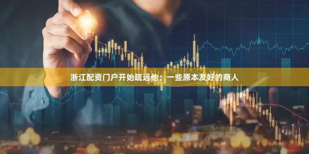 浙江配资门户开始疏远他；一些原本友好的商人