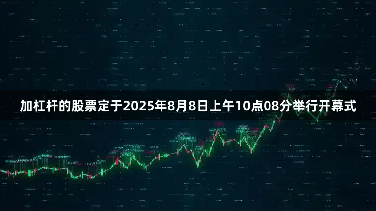 加杠杆的股票定于2025年8月8日上午10点08分举行开幕式