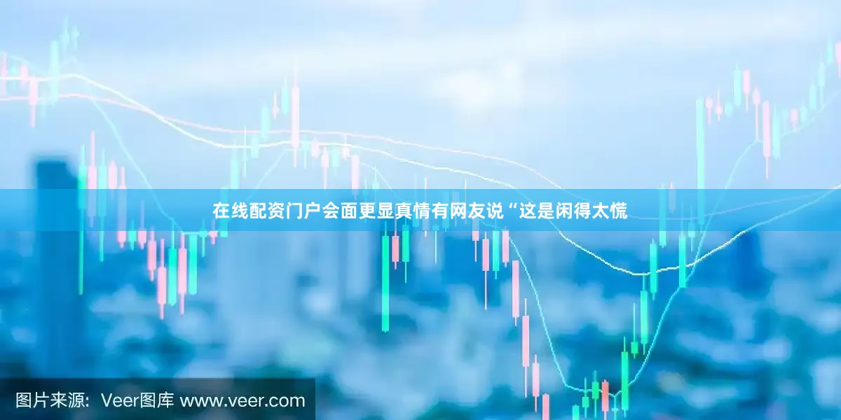 在线配资门户会面更显真情有网友说“这是闲得太慌